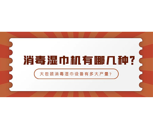 消毒濕巾機有哪幾種？大包裝消毒濕巾設備有多大產量？