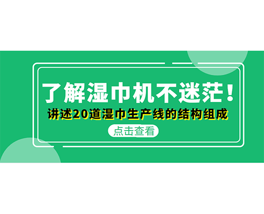 了解濕巾機(jī)不迷茫！講述20道濕巾生產(chǎn)線的結(jié)構(gòu)組成