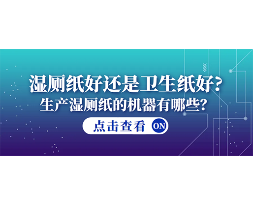 濕廁紙好還是衛(wèi)生紙好？生產(chǎn)濕廁紙的機(jī)器有哪些？