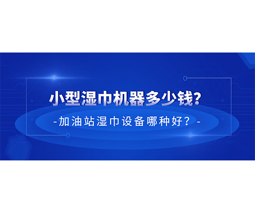 小型濕巾機器多少錢？加油站濕巾設備哪種好？