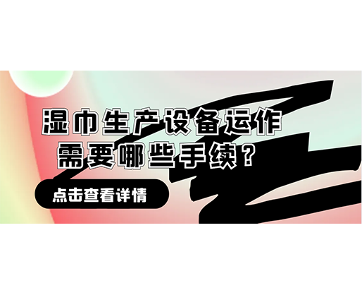 濕巾生產設備運作需要哪些手續？在哪里可以性價比高的濕巾機器？