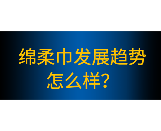 綿柔巾生產線有哪些性能特點，綿柔巾發展趨勢怎么樣？