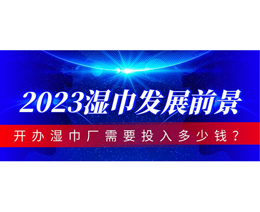 2023濕巾發展前景，開辦濕巾廠需要投入多少錢