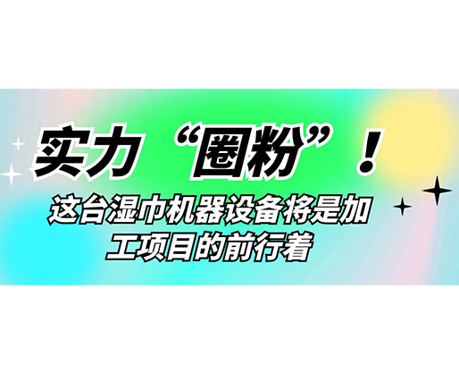 實力“圈粉”！這臺濕巾機器設備將是加工項目的前行著