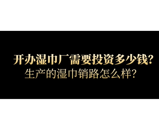 開辦濕巾廠需要投資多少錢？生產的濕巾銷路怎么樣？