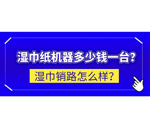 濕巾銷路怎么樣？濕巾紙機器多少錢一臺？