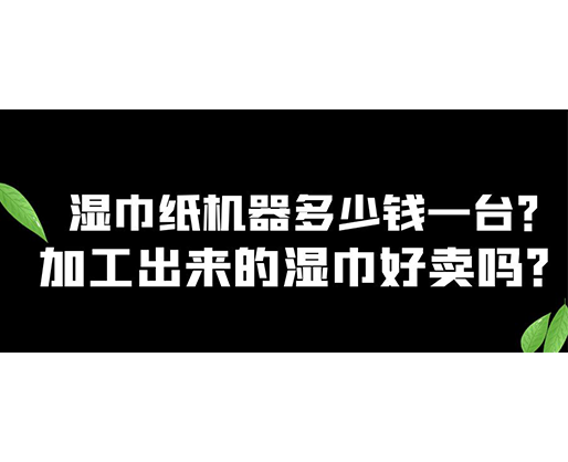 濕巾紙機器多少錢一臺？加工出來的濕巾好賣嗎？