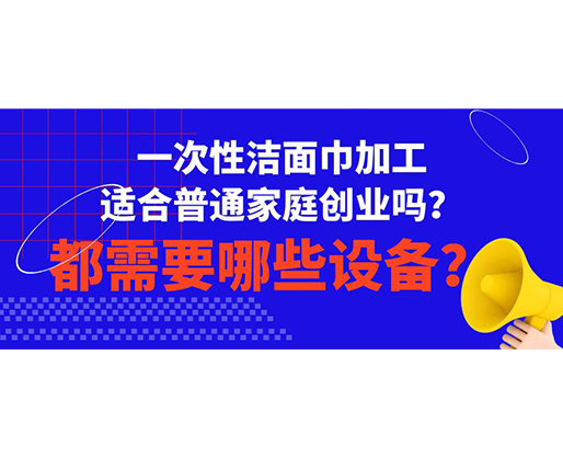 一次性潔面巾加工適合普通家庭創業嗎？都需要哪些設備？