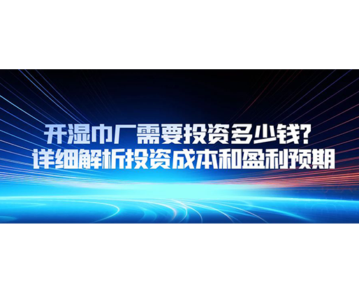 開濕巾廠需要投資多少錢？詳細解析投資成本和盈利預期