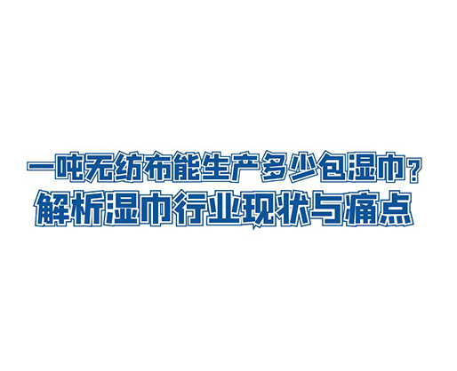 一噸無紡布能生產多少包濕巾？解析濕巾行業現狀與痛點