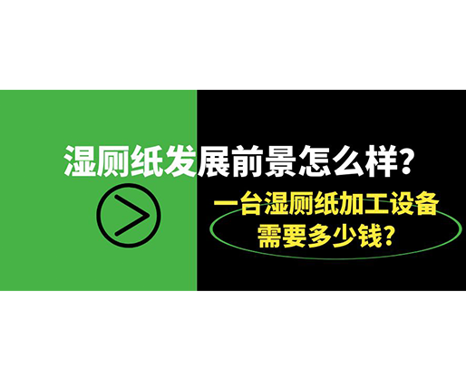 濕廁紙發展前景怎么樣？一臺濕廁紙加工設備需要多少錢?