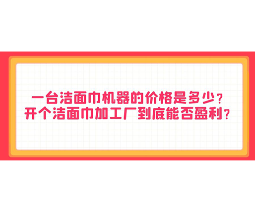 一臺潔面巾機器的價格是多少？開個潔面巾加工廠到底能否盈利？