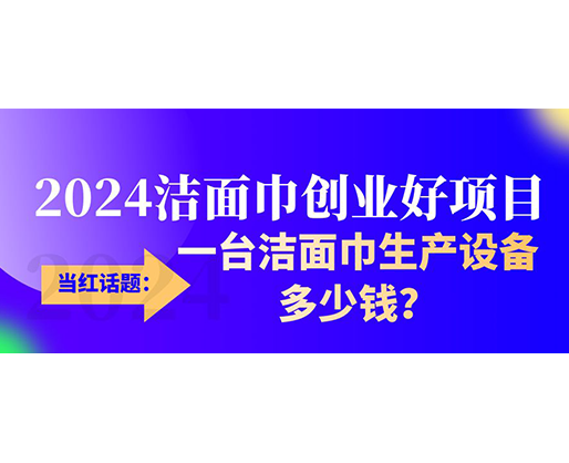 當紅話題：2024潔面巾創(chuàng)業(yè)好項目，一臺潔面巾生產(chǎn)設(shè)備多少錢，令人咋舌！