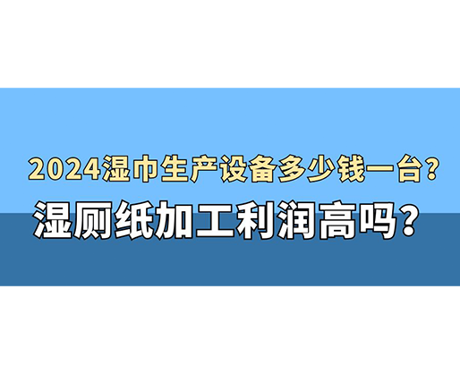 2024濕巾生產(chǎn)設(shè)備多少錢一臺？濕廁紙加工利潤高嗎？