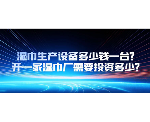 濕巾生產(chǎn)設(shè)備多少錢一臺？開一家濕巾廠需要投資多少？