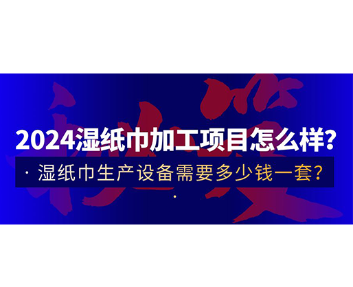 2024濕紙巾加工項目怎么樣？濕紙巾生產(chǎn)設(shè)備需要多少錢一套？