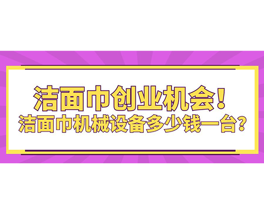 潔面巾創業機會！潔面巾機械設備多少錢一臺？