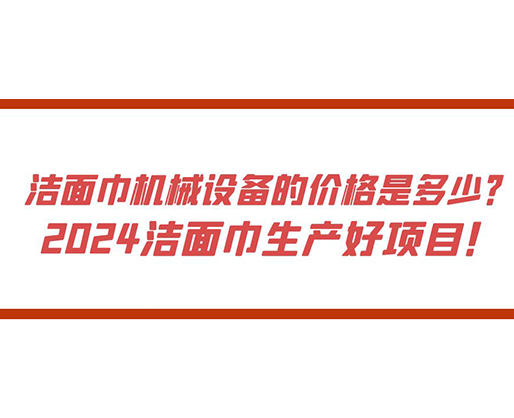 潔面巾機械設備的價格是多少？ 2024潔面巾生產好項目！