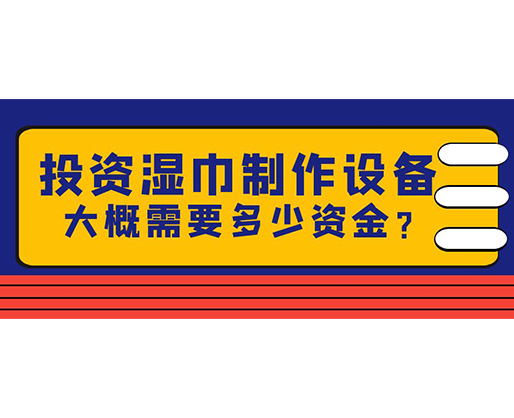 投資濕巾制作設備，大概需要多少資金？