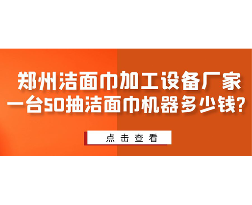 鄭州潔面巾加工設(shè)備廠家，一臺(tái)50抽潔面巾機(jī)器多少錢(qián)