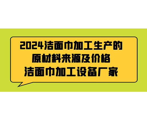 2024潔面巾加工生產(chǎn)的原材料來(lái)源及價(jià)格，潔面巾加工設(shè)備廠家