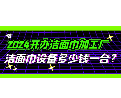 2024開(kāi)辦潔面巾加工廠，潔面巾設(shè)備多少錢(qián)一臺(tái)？