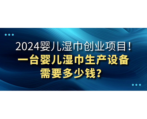 2024嬰兒濕巾創(chuàng)業(yè)項(xiàng)目 一臺(tái)嬰兒濕巾生產(chǎn)設(shè)備需要多少錢(qián)？