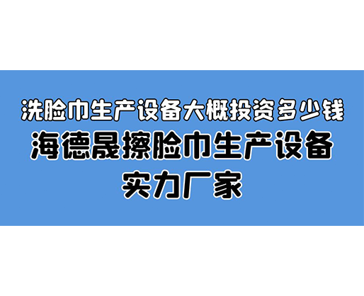 洗臉巾生產(chǎn)設(shè)備大概投資多少錢(qián)？海德晟擦臉巾生產(chǎn)設(shè)備實(shí)力廠家