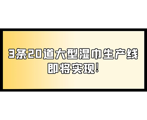 福建：某企業下月突破記錄，3條20道大型濕巾生產線即將實現！