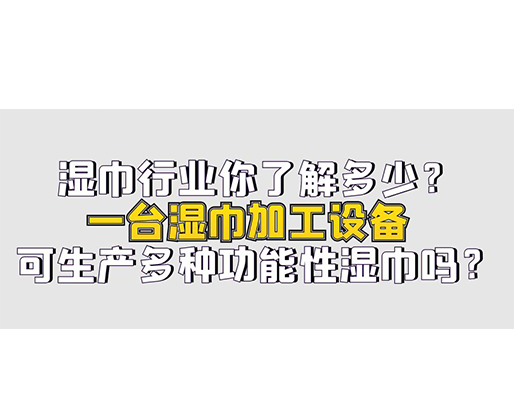 濕巾行業你了解多少？一臺濕巾加工設備可生產多種功能性濕巾嗎？