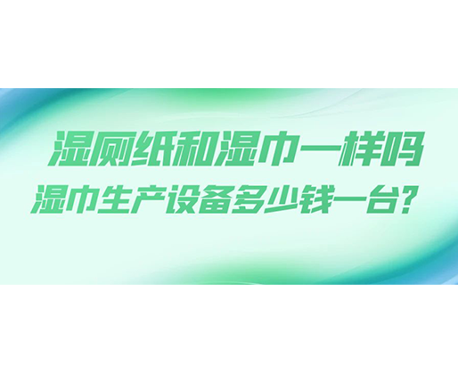 濕廁紙和濕巾一樣嗎，濕巾生產設備多少錢一臺？