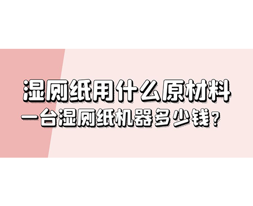 濕廁紙用什么原材料，一臺濕廁紙機器多少錢？