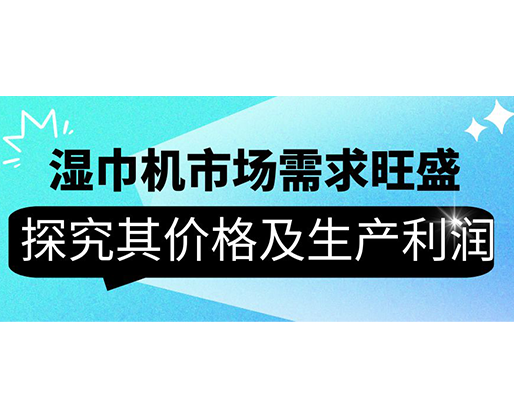 濕巾機市場需求旺盛，探究其價格及生產(chǎn)利潤